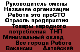 Руководитель смены › Название организации ­ Работа-это проСТО › Отрасль предприятия ­ Товары народного потребления (ТНП) › Минимальный оклад ­ 25 000 - Все города Работа » Вакансии   . Алтайский край,Славгород г.